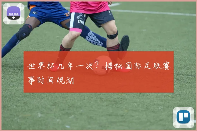 世界杯几年一次？揭秘国际足联赛事时间规划
