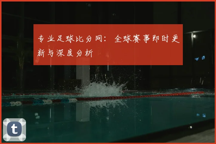 专业足球比分网:全球赛事即时更新与深度分析