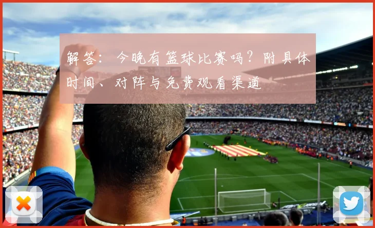 解答:今晚有篮球比赛吗?附具体时间、对阵与免费观看渠道
