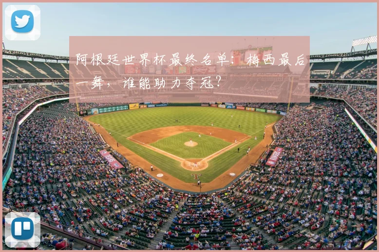 阿根廷世界杯最终名单:梅西最后一舞,谁能助力夺冠?