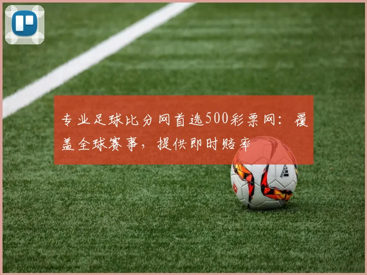 专业足球比分网首选500彩票网：覆盖全球赛事，提供即时赔率