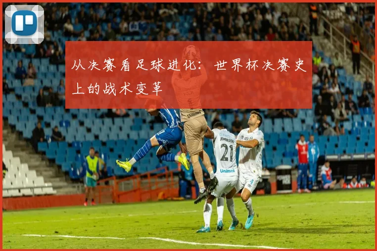 从决赛看足球进化：世界杯决赛史上的战术变革
