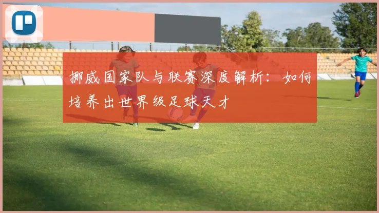挪威国家队与联赛深度解析：如何培养出世界级足球天才