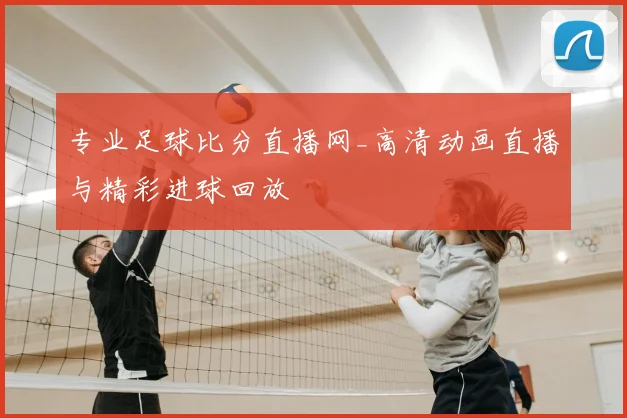 专业足球比分直播网_高清动画直播与精彩进球回放