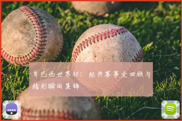 年巴西世界杯：经典赛事全回顾与精彩瞬间集锦