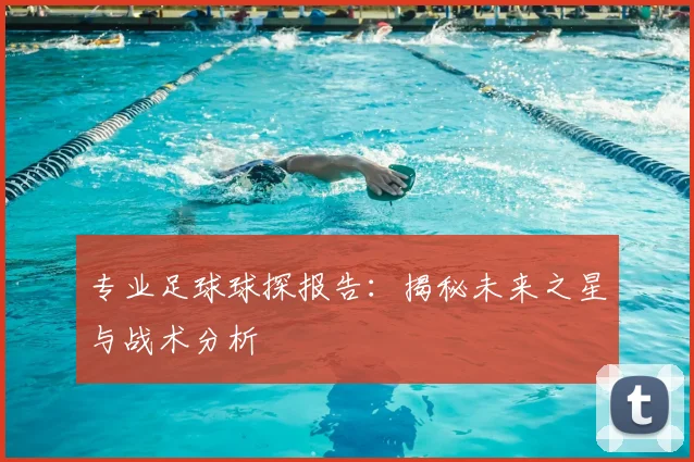 专业足球球探报告：揭秘未来之星与战术分析