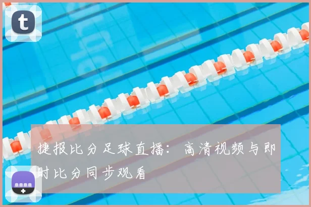 捷报比分足球直播:高清视频与即时比分同步观看