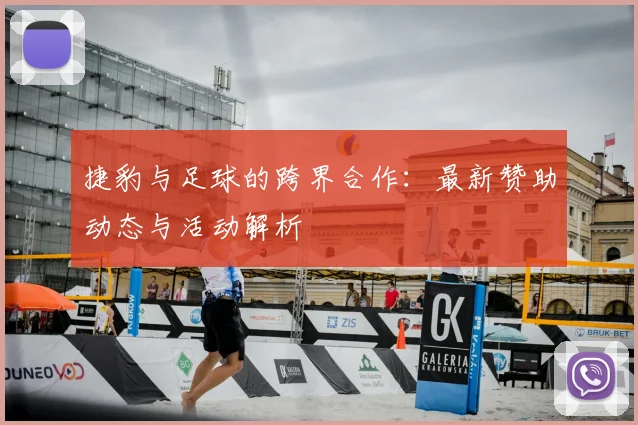 捷豹与足球的跨界合作:最新赞助动态与活动解析