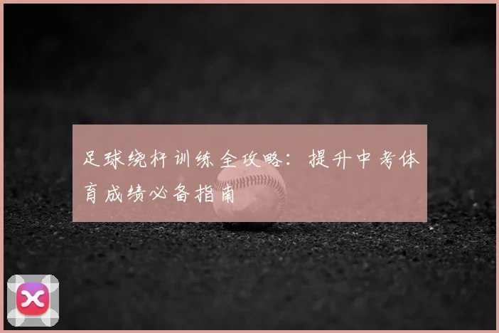 足球绕杆训练全攻略:提升中考体育成绩必备指南