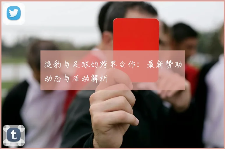 捷豹与足球的跨界合作:最新赞助动态与活动解析