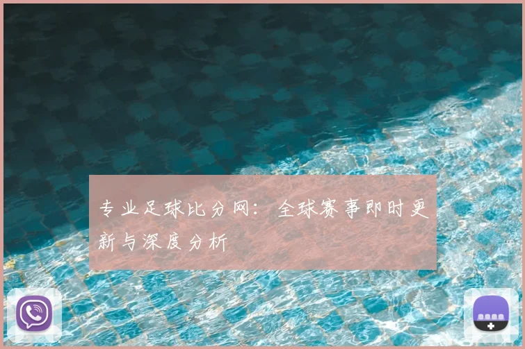 专业足球比分网：全球赛事即时更新与深度分析