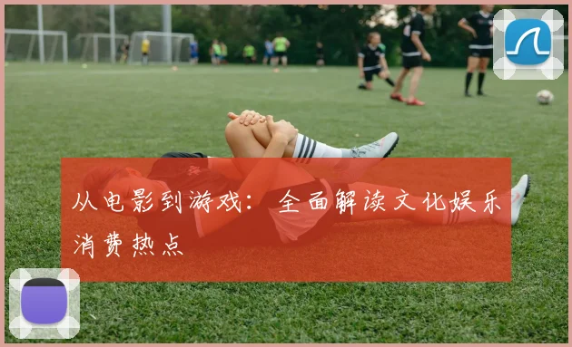 从电影到游戏：全面解读文化娱乐消费热点